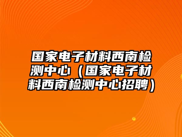 國家電子材料西南檢測中心（國家電子材料西南檢測中心招聘）