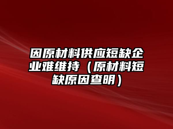 因原材料供應(yīng)短缺企業(yè)難維持（原材料短缺原因查明）