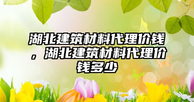 湖北建筑材料代理價錢，湖北建筑材料代理價錢多少