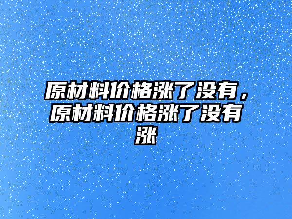 原材料價格漲了沒有，原材料價格漲了沒有漲