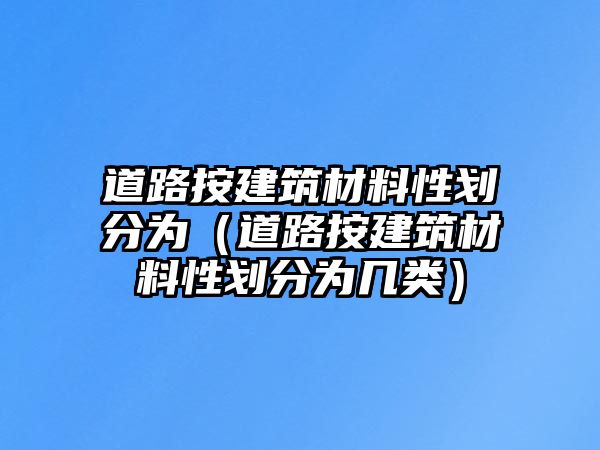 道路按建筑材料性劃分為（道路按建筑材料性劃分為幾類(lèi)）