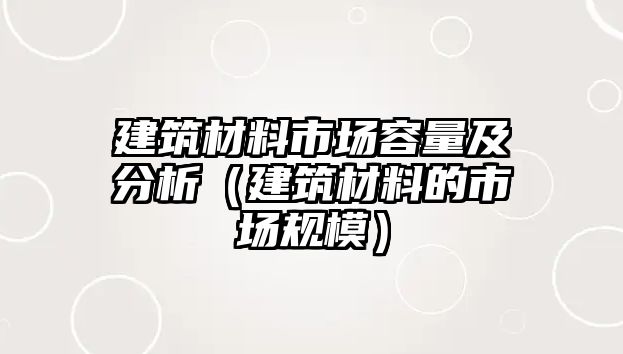 建筑材料市場容量及分析（建筑材料的市場規(guī)模）