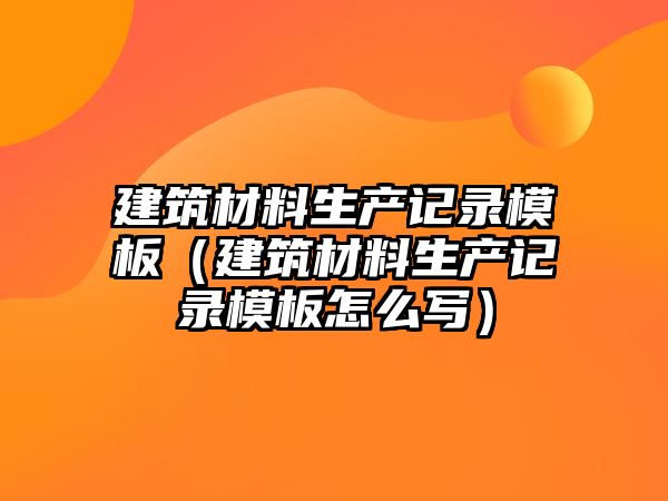 建筑材料生產記錄模板（建筑材料生產記錄模板怎么寫）