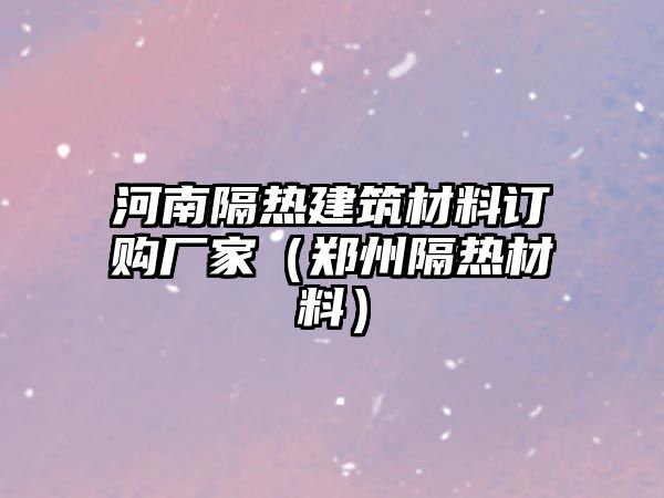 河南隔熱建筑材料訂購廠家（鄭州隔熱材料）