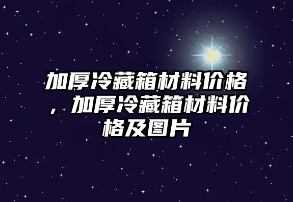 加厚冷藏箱材料價格，加厚冷藏箱材料價格及圖片