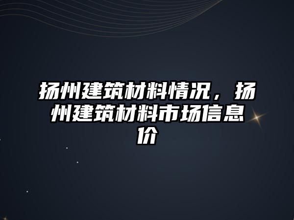 揚州建筑材料情況，揚州建筑材料市場信息價