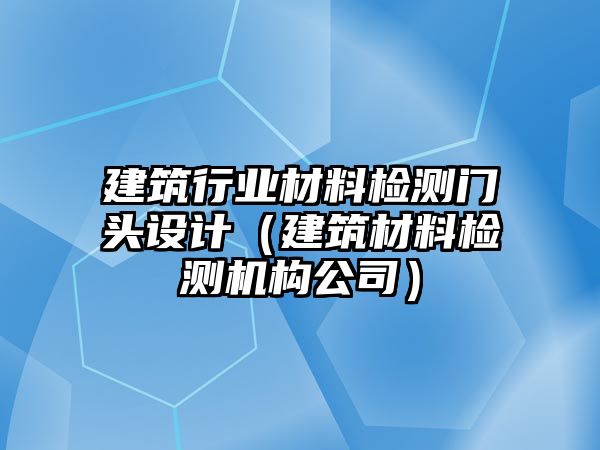 建筑行業(yè)材料檢測門頭設(shè)計（建筑材料檢測機構(gòu)公司）