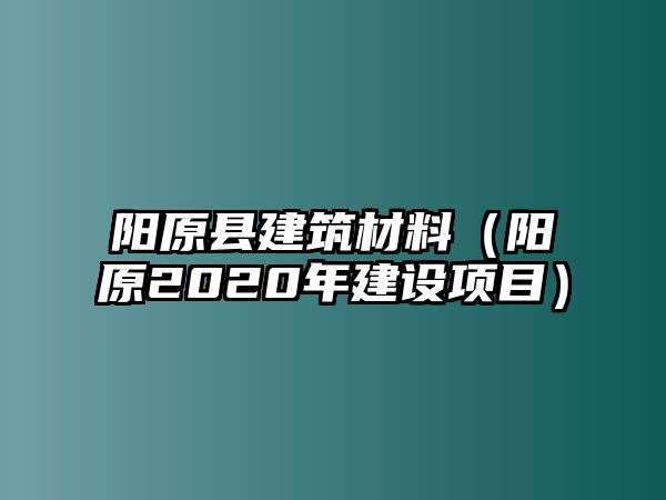 陽原縣建筑材料（陽原2020年建設(shè)項(xiàng)目）