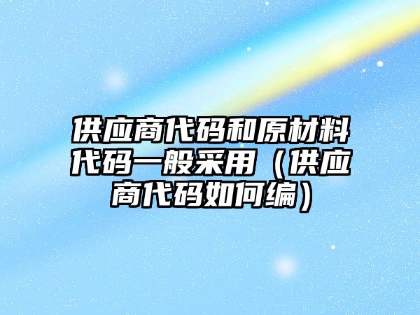 供應(yīng)商代碼和原材料代碼一般采用（供應(yīng)商代碼如何編）