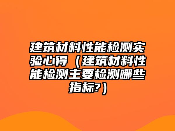 建筑材料性能檢測實驗心得（建筑材料性能檢測主要檢測哪些指標(biāo)?）