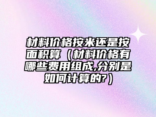 材料價格按米還是按面積算（材料價格有哪些費用組成,分別是如何計算的?）