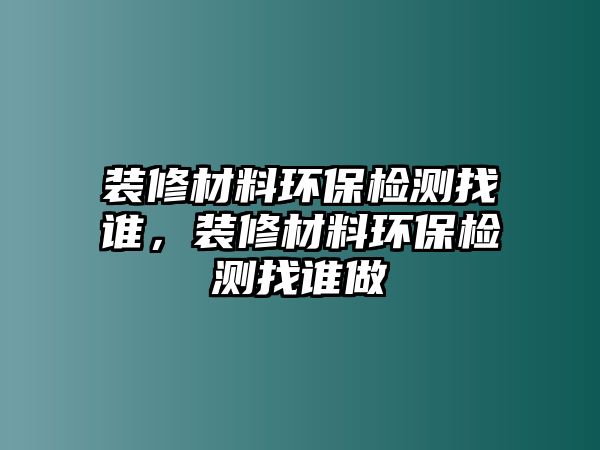 裝修材料環(huán)保檢測找誰，裝修材料環(huán)保檢測找誰做