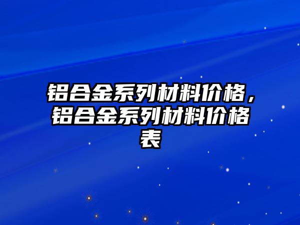 鋁合金系列材料價(jià)格，鋁合金系列材料價(jià)格表