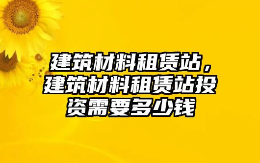 建筑材料租賃站，建筑材料租賃站投資需要多少錢