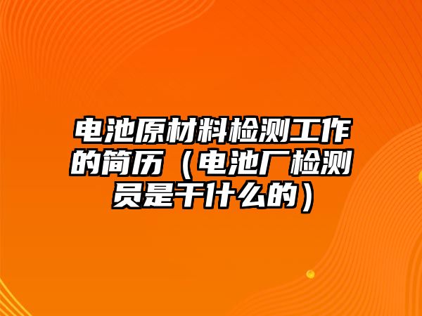 電池原材料檢測(cè)工作的簡(jiǎn)歷（電池廠檢測(cè)員是干什么的）