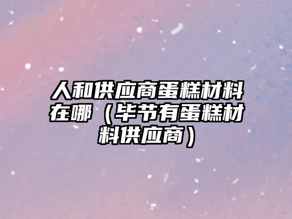 人和供應商蛋糕材料在哪（畢節(jié)有蛋糕材料供應商）