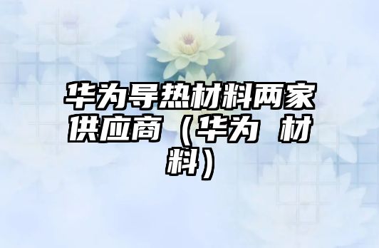 華為導熱材料兩家供應商（華為 材料）