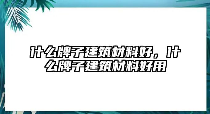 什么牌子建筑材料好，什么牌子建筑材料好用