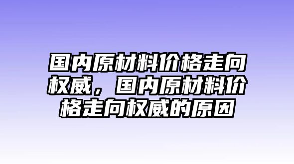 國(guó)內(nèi)原材料價(jià)格走向權(quán)威，國(guó)內(nèi)原材料價(jià)格走向權(quán)威的原因