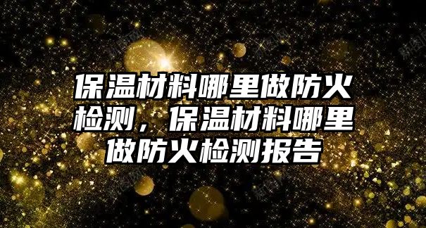 保溫材料哪里做防火檢測，保溫材料哪里做防火檢測報(bào)告