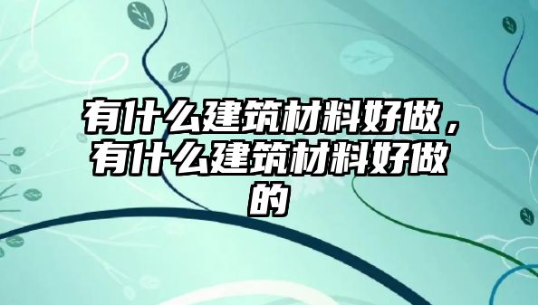 有什么建筑材料好做，有什么建筑材料好做的