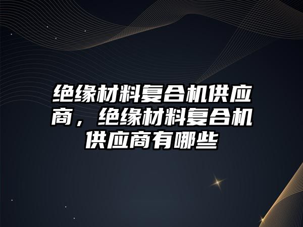 絕緣材料復(fù)合機供應(yīng)商，絕緣材料復(fù)合機供應(yīng)商有哪些