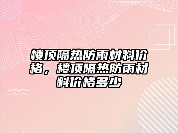 樓頂隔熱防雨材料價格，樓頂隔熱防雨材料價格多少