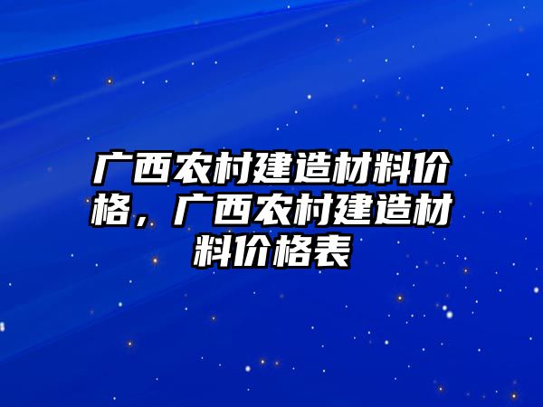 廣西農(nóng)村建造材料價(jià)格，廣西農(nóng)村建造材料價(jià)格表