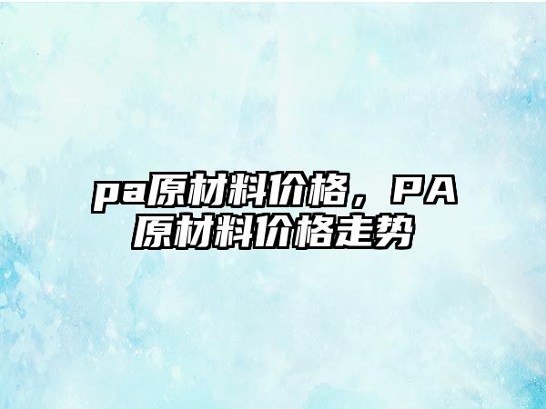 pa原材料價格，PA原材料價格走勢