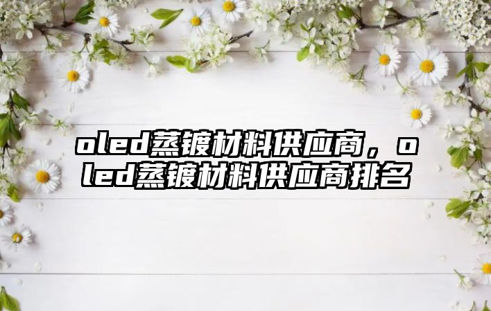 oled蒸鍍材料供應(yīng)商，oled蒸鍍材料供應(yīng)商排名