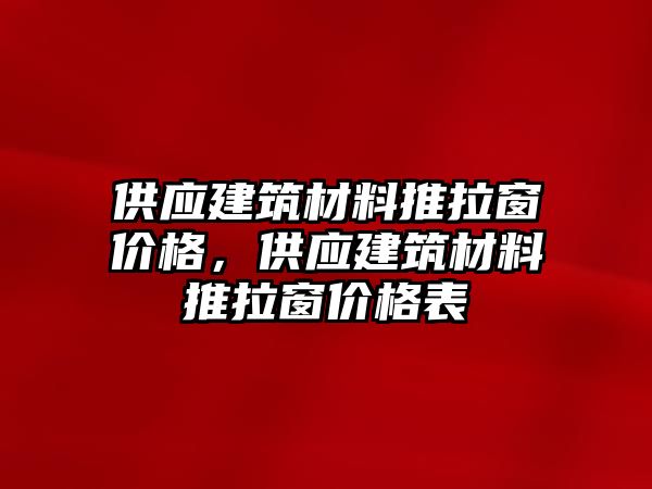 供應(yīng)建筑材料推拉窗價(jià)格，供應(yīng)建筑材料推拉窗價(jià)格表