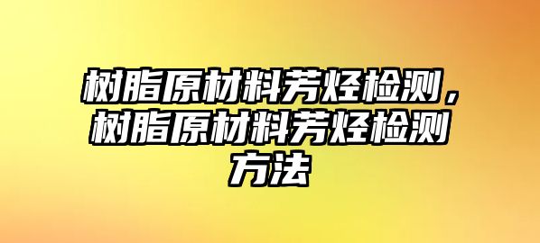 樹脂原材料芳烴檢測(cè)，樹脂原材料芳烴檢測(cè)方法