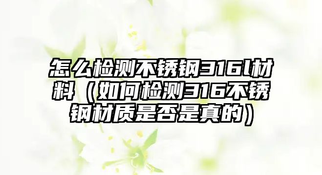 怎么檢測不銹鋼316l材料（如何檢測316不銹鋼材質(zhì)是否是真的）