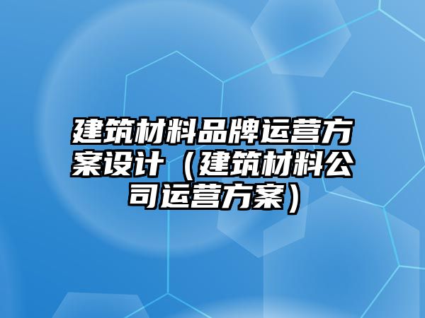 建筑材料品牌運營方案設(shè)計（建筑材料公司運營方案）