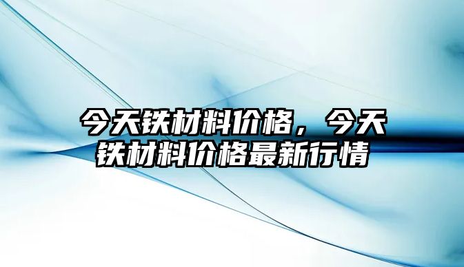 今天鐵材料價(jià)格，今天鐵材料價(jià)格最新行情