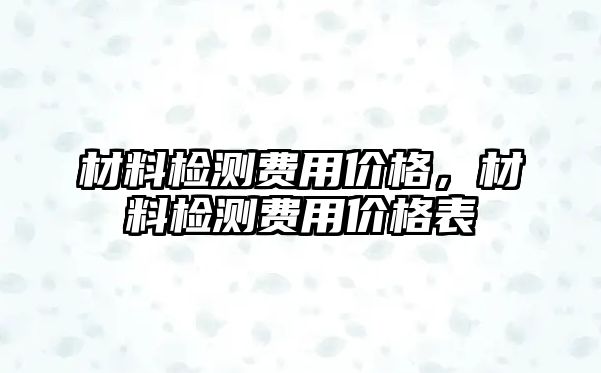 材料檢測費用價格，材料檢測費用價格表