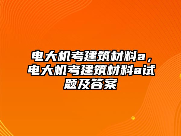 電大機考建筑材料a，電大機考建筑材料a試題及答案