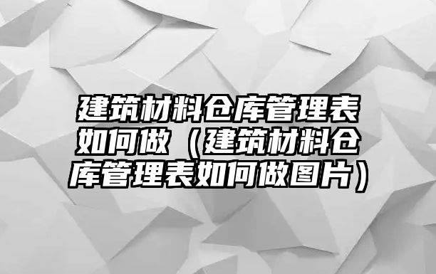 建筑材料倉庫管理表如何做（建筑材料倉庫管理表如何做圖片）