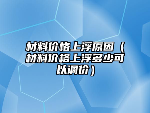 材料價(jià)格上浮原因（材料價(jià)格上浮多少可以調(diào)價(jià)）