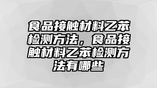 食品接觸材料乙苯檢測方法，食品接觸材料乙苯檢測方法有哪些