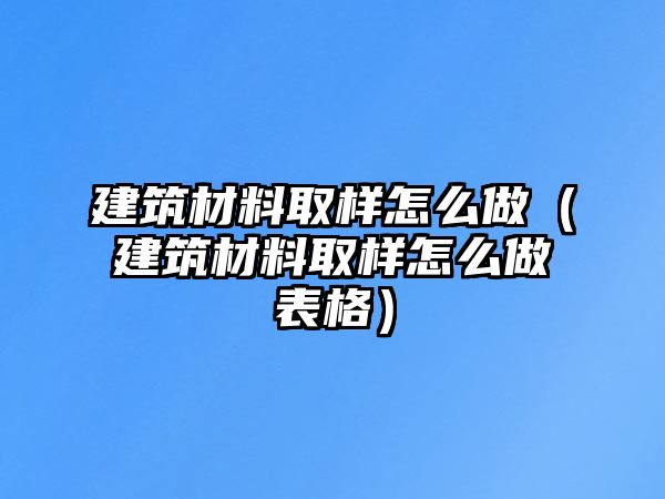 建筑材料取樣怎么做（建筑材料取樣怎么做表格）