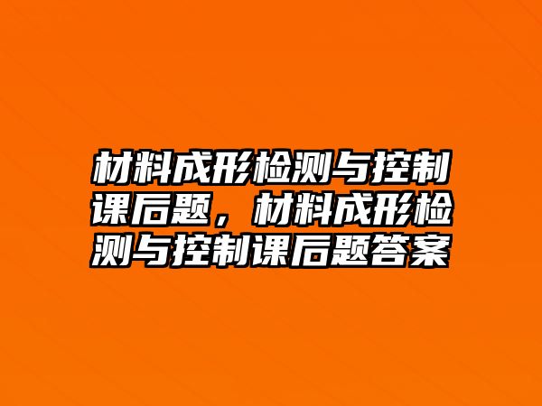 材料成形檢測(cè)與控制課后題，材料成形檢測(cè)與控制課后題答案