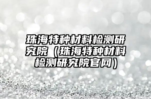 珠海特種材料檢測研究院（珠海特種材料檢測研究院官網）