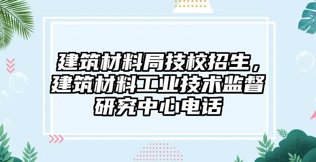 建筑材料局技校招生，建筑材料工業(yè)技術(shù)監(jiān)督研究中心電話