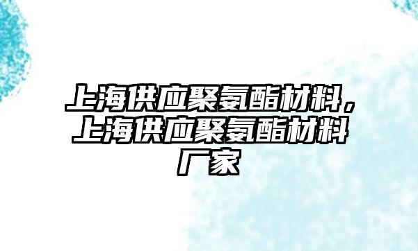 上海供應(yīng)聚氨酯材料，上海供應(yīng)聚氨酯材料廠家