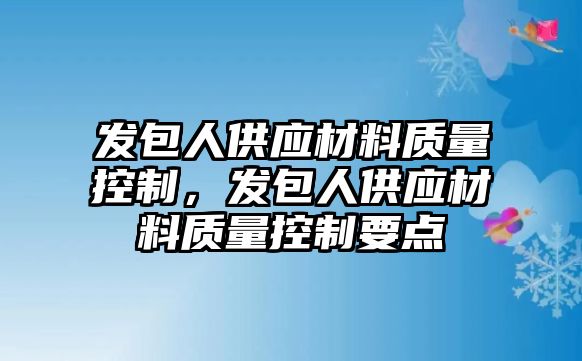 發(fā)包人供應(yīng)材料質(zhì)量控制，發(fā)包人供應(yīng)材料質(zhì)量控制要點(diǎn)