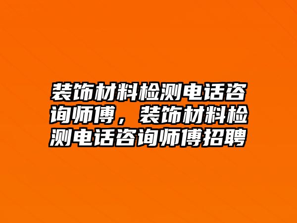 裝飾材料檢測(cè)電話咨詢師傅，裝飾材料檢測(cè)電話咨詢師傅招聘