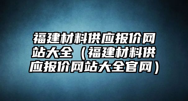 福建材料供應報價網(wǎng)站大全（福建材料供應報價網(wǎng)站大全官網(wǎng)）