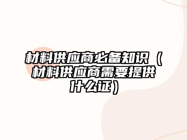 材料供應(yīng)商必備知識（材料供應(yīng)商需要提供什么證）