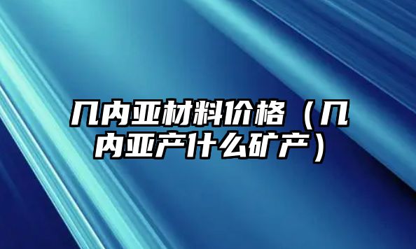 幾內(nèi)亞材料價(jià)格（幾內(nèi)亞產(chǎn)什么礦產(chǎn)）